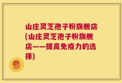 山庄灵芝孢子粉旗舰店(山庄灵芝孢子粉旗舰店——提高免疫力的选择)