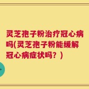灵芝孢子粉治疗冠心病吗(灵芝孢子粉能缓解冠心病症状吗？)