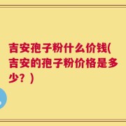 吉安孢子粉什么价钱(吉安的孢子粉价格是多少？)