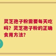 灵芝孢子粉需要每天吃吗？灵芝孢子粉的正确食用方法？