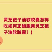 灵芝孢子油软胶囊怎样吃如何正确服用灵芝孢子油软胶囊？)