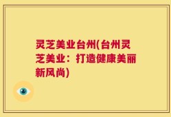 灵芝美业台州(台州灵芝美业：打造健康美丽新风尚)