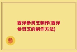 西洋参灵芝制作(西洋参灵芝的制作方法)