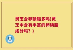 灵芝含卵磷脂多吗(灵芝中含有丰富的卵磷脂成分吗？)