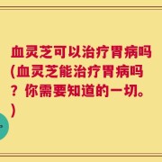 血灵芝可以治疗胃病吗(血灵芝能治疗胃病吗？你需要知道的一切。)