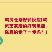喝灵芝茶好转反应(喝灵芝茶后的好转反应，你真的走了一步吗？)