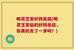 喝灵芝茶好转反应(喝灵芝茶后的好转反应，你真的走了一步吗？)
