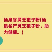 仙泉谷灵芝孢子粉(仙泉谷产灵芝孢子粉，助力健康。)