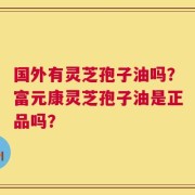 国外有灵芝孢子油吗？富元康灵芝孢子油是正品吗？