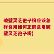 破壁灵芝孢子粉应该怎样食用如何正确食用破壁灵芝孢子粉)