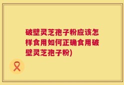 破壁灵芝孢子粉应该怎样食用如何正确食用破壁灵芝孢子粉)