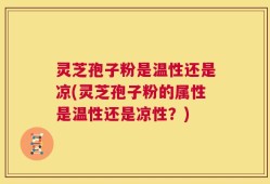 灵芝孢子粉是温性还是凉(灵芝孢子粉的属性是温性还是凉性？)