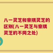 八一灵芝和察隅灵芝的区别(八一灵芝与察隅灵芝的不同之处)
