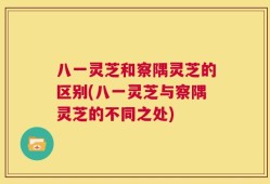 八一灵芝和察隅灵芝的区别(八一灵芝与察隅灵芝的不同之处)