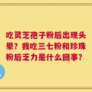 吃灵芝孢子粉后出现头晕？我吃三七粉和珍珠粉后乏力是什么回事？