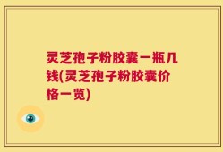 灵芝孢子粉胶囊一瓶几钱(灵芝孢子粉胶囊价格一览)