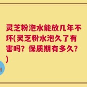 灵芝粉泡水能放几年不坏(灵芝粉水泡久了有害吗？保质期有多久？)