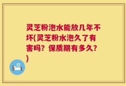 灵芝粉泡水能放几年不坏(灵芝粉水泡久了有害吗？保质期有多久？)