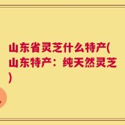 山东省灵芝什么特产(山东特产：纯天然灵芝)