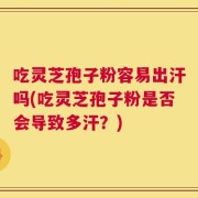 吃灵芝孢子粉容易出汗吗(吃灵芝孢子粉是否会导致多汗？)