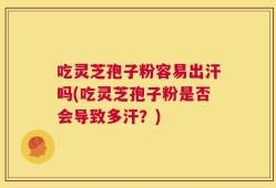 吃灵芝孢子粉容易出汗吗(吃灵芝孢子粉是否会导致多汗？)