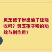 灵芝孢子粉出油了还能吃吗？灵芝孢子粉的功效与副作用？