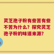 灵芝孢子粉有些苦有些不苦为什么？探究灵芝孢子粉的味道来源？