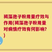 褐藻孢子粉用量疗效与作用(褐藻孢子粉用量对病情疗效有何影响？)