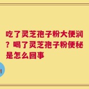 吃了灵芝孢子粉大便润？喝了灵芝孢子粉便秘是怎么回事