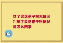 吃了灵芝孢子粉大便润？喝了灵芝孢子粉便秘是怎么回事