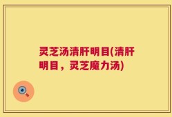 灵芝汤清肝明目(清肝明目，灵芝魔力汤)
