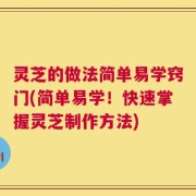 灵芝的做法简单易学窍门(简单易学！快速掌握灵芝制作方法)