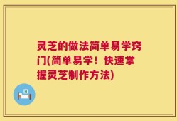 灵芝的做法简单易学窍门(简单易学！快速掌握灵芝制作方法)