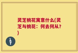 灵芝桃花寓意什么(灵芝与桃花：何去何从？)