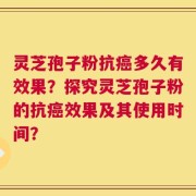 灵芝孢子粉抗癌多久有效果？探究灵芝孢子粉的抗癌效果及其使用时间？