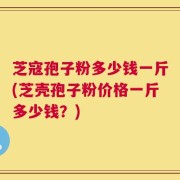 芝寇孢子粉多少钱一斤(芝壳孢子粉价格一斤多少钱？)