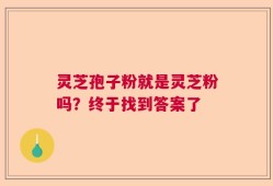 灵芝孢子粉就是灵芝粉吗？终于找到答案了