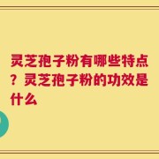 灵芝孢子粉有哪些特点？灵芝孢子粉的功效是什么