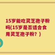 15岁能吃灵芝孢子粉吗(15岁是否适合食用灵芝孢子粉？)
