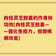 肉桂灵芝胶囊的作用和功效(肉桂灵芝胶囊——强化免疫力，抵御疾病攻击)