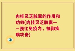 肉桂灵芝胶囊的作用和功效(肉桂灵芝胶囊——强化免疫力，抵御疾病攻击)
