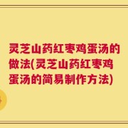 灵芝山药红枣鸡蛋汤的做法(灵芝山药红枣鸡蛋汤的简易制作方法)