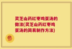 灵芝山药红枣鸡蛋汤的做法(灵芝山药红枣鸡蛋汤的简易制作方法)