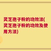 灵芝孢子粉的功效法(灵芝孢子粉的功效及使用方法)