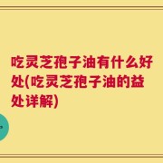 吃灵芝孢子油有什么好处(吃灵芝孢子油的益处详解)