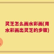 灵芝怎么画水彩画(用水彩画出灵芝的步骤)