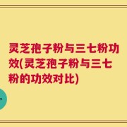 灵芝孢子粉与三七粉功效(灵芝孢子粉与三七粉的功效对比)