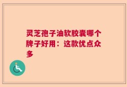 灵芝孢子油软胶囊哪个牌子好用：这款优点众多