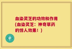 血染灵芝的功效和作用(血染灵芝：神奇草药的惊人效果！)