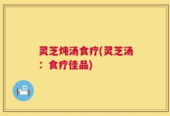 灵芝炖汤食疗(灵芝汤：食疗佳品)